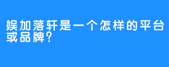 娱加落轩是一个怎样的平台或品牌？