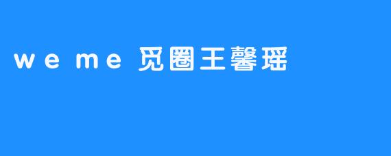 在.weme觅圈中绽放自我：王馨瑶的社交探索之旅