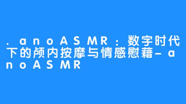 .anoASMR：数字时代下的颅内按摩与情感慰藉-anoASMR