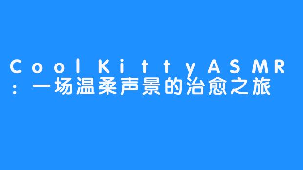 CoolKittyASMR：一场温柔声景的治愈之旅