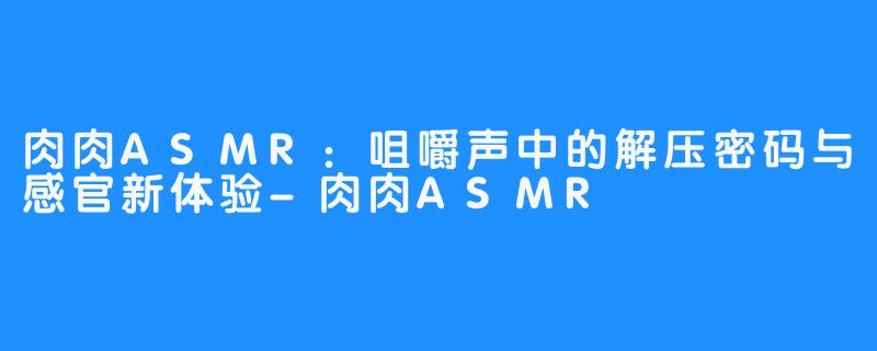 肉肉ASMR：咀嚼声中的解压密码与感官新体验-肉肉ASMR