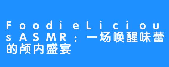 FoodieLiciousASMR：一场唤醒味蕾的颅内盛宴