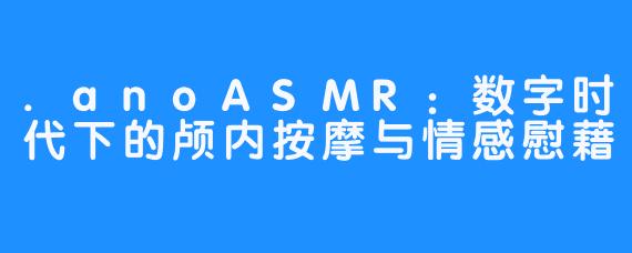 .anoASMR：数字时代下的颅内按摩与情感慰藉