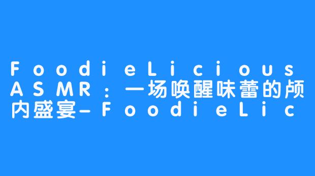 FoodieLiciousASMR：一场唤醒味蕾的颅内盛宴-FoodieLicious ASMR