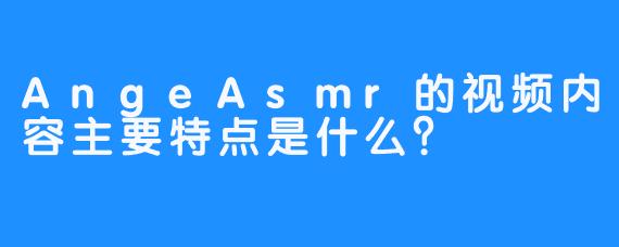 AngeAsmr的视频内容主要特点是什么?