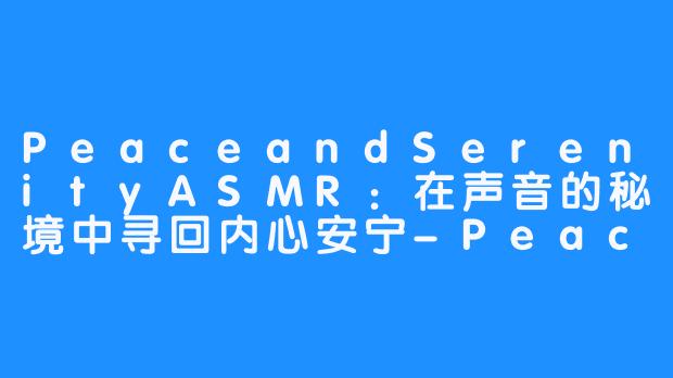 PeaceandSerenityASMR：在声音的秘境中寻回内心安宁-Peace and Saraity ASMR