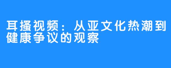 耳搔视频：从亚文化热潮到健康争议的观察