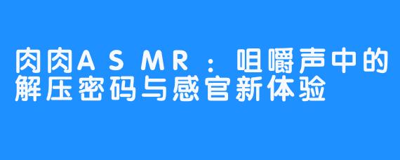 肉肉ASMR：咀嚼声中的解压密码与感官新体验