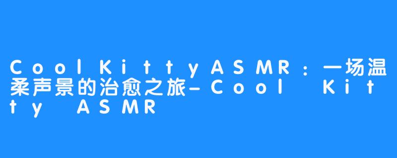 CoolKittyASMR：一场温柔声景的治愈之旅-Cool Kitty ASMR