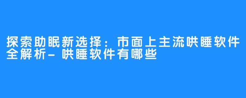 探索助眠新选择：市面上主流哄睡软件全解析-哄睡软件有哪些
