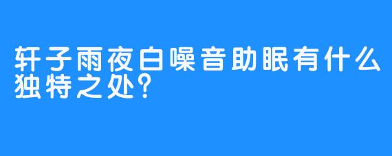 轩子雨夜白噪音助眠有什么独特之处?