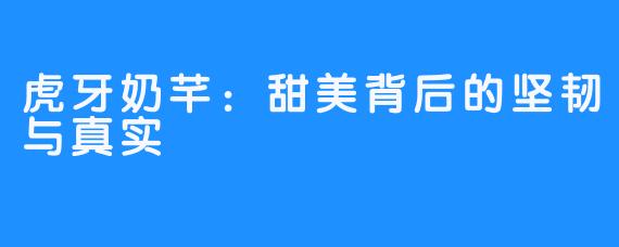 虎牙奶芊:甜美背后的坚韧与真实