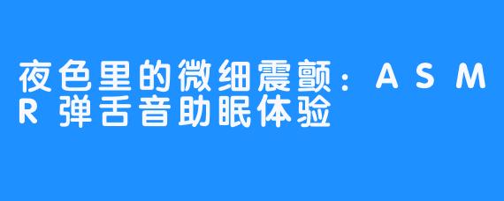 夜色里的微细震颤：ASMR弹舌音助眠体验