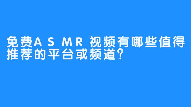 免费ASMR视频有哪些值得推荐的平台或频道？