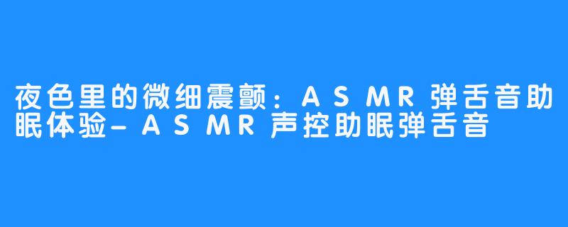 夜色里的微细震颤：ASMR弹舌音助眠体验-ASMR声控助眠弹舌音