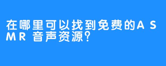 在哪里可以找到免费的ASMR音声资源？