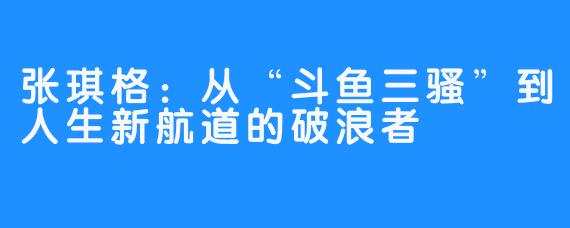 张琪格：从“斗鱼三骚”到人生新航道的破浪者