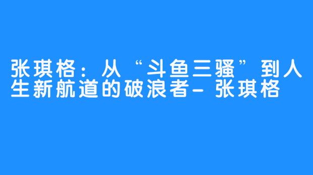 张琪格：从“斗鱼三骚”到人生新航道的破浪者-张琪格