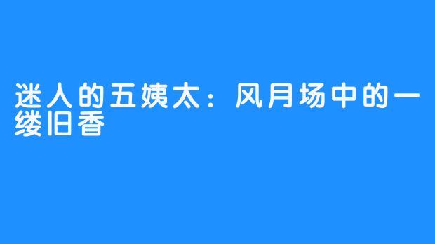 迷人的五姨太：风月场中的一缕旧香