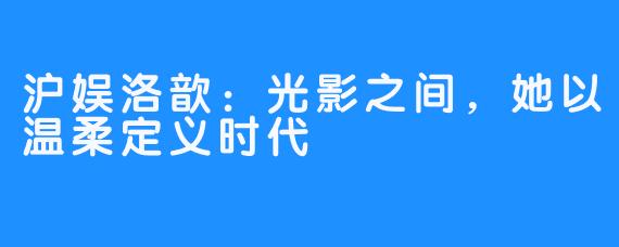 沪娱洛歆：光影之间，她以温柔定义时代