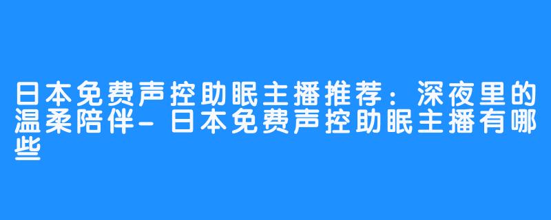 日本免费声控助眠主播推荐：深夜里的温柔陪伴-日本免费声控助眠主播有哪些