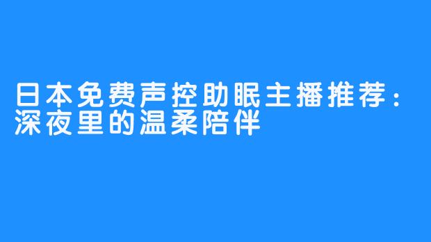 日本免费声控助眠主播推荐：深夜里的温柔陪伴