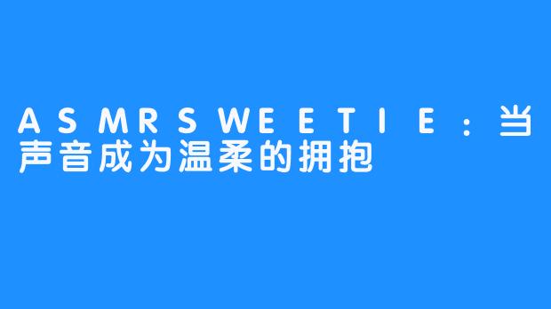 ASMRSWEETIE:当声音成为温柔的拥抱