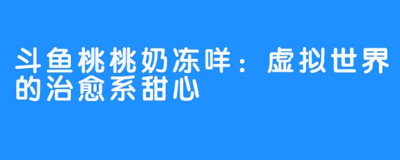 斗鱼桃桃奶冻咩:虚拟世界的治愈系甜心