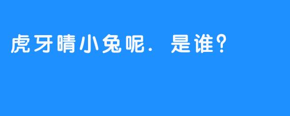虎牙晴小兔呢.是谁？