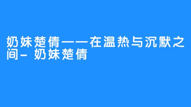 奶妹楚倩——在温热与沉默之间-奶妹楚倩